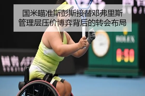 国米瞄准斯彭斯接替邓弗里斯 管理层压价博弈背后的转会布局