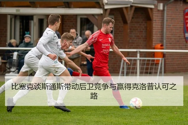 比塞克谈斯通斯带动后卫竞争与赢得克洛普认可之路