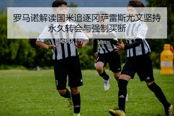 罗马诺解读国米追逐冈萨雷斯尤文坚持永久转会与强制买断