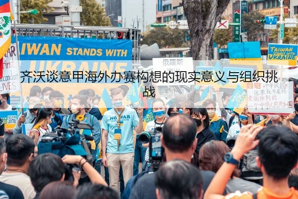 齐沃谈意甲海外办赛构想的现实意义与组织挑战